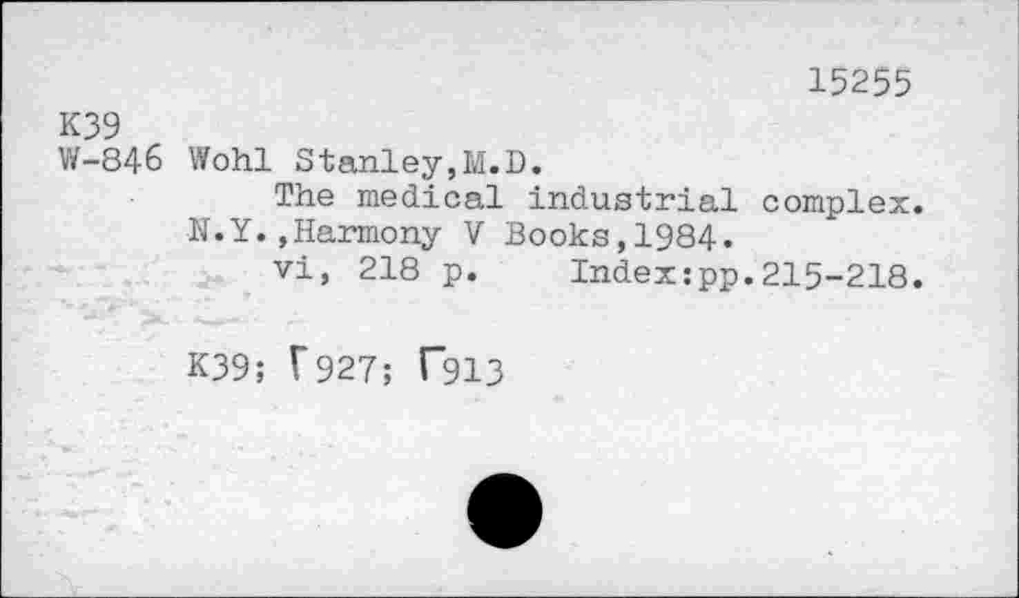 ﻿15255
K39
W-846 Wohl Stanley,M.D.
The medical industrial complex.
N.Y.,Harmony V Books,1984.
vi, 218 p. Indexipp.215-218.
K39; T927; T913